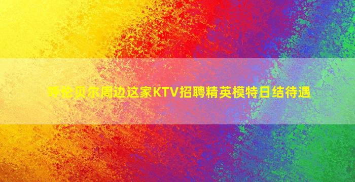 呼伦贝尔周边这家KTV招聘精英模特日结待遇